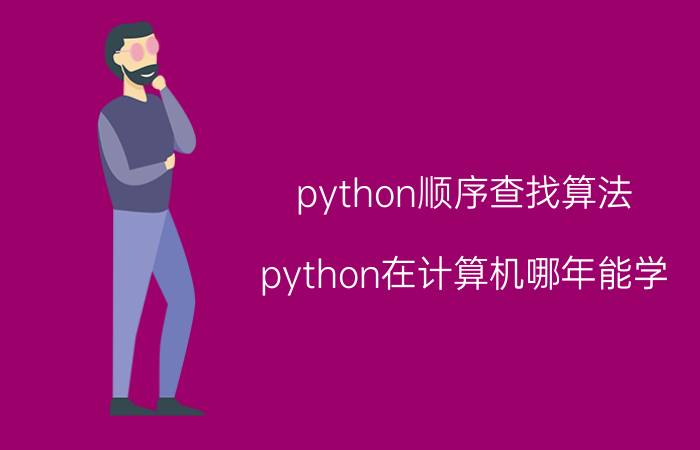 python顺序查找算法 python在计算机哪年能学？